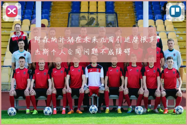 阿森纳计划在未来几周引进摩根罗杰斯个人合同问题不成障碍