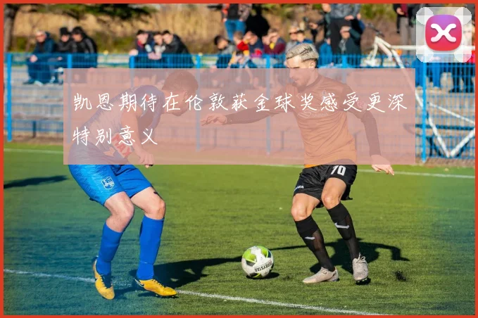 凯恩期待在伦敦获金球奖感受更深特别意义