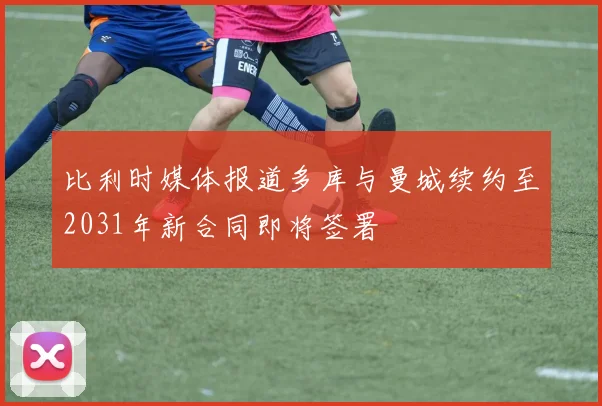 比利时媒体报道多库与曼城续约至2031年新合同即将签署