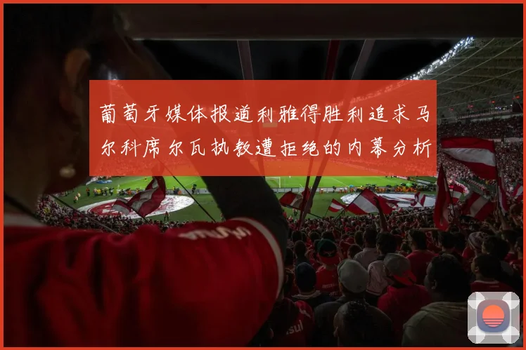 葡萄牙媒体报道利雅得胜利追求马尔科席尔瓦执教遭拒绝的内幕分析