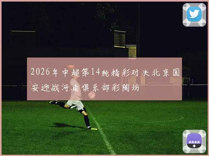 2026年中超第14轮精彩对决北京国安迎战河南俱乐部彩陶坊