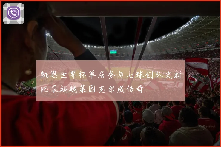 凯恩世界杯单届参与七球创队史新纪录超越莱因克尔成传奇