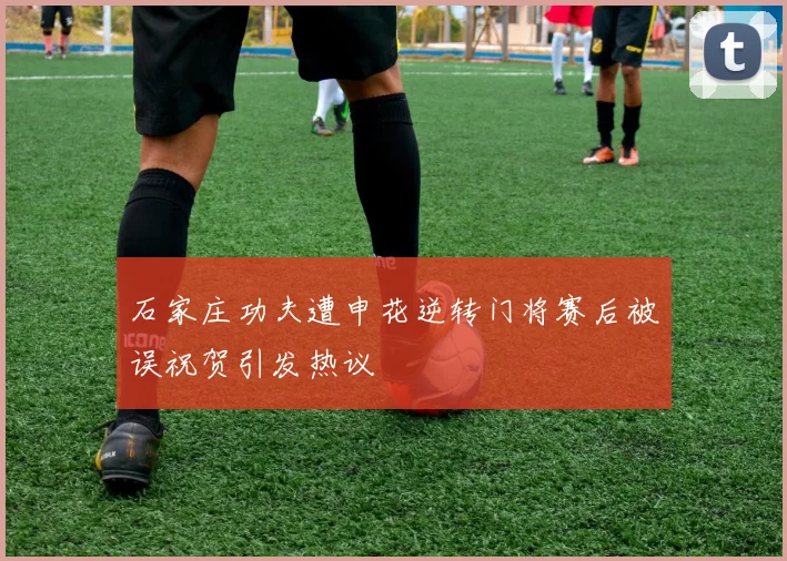 石家庄功夫遭申花逆转门将赛后被误祝贺引发热议