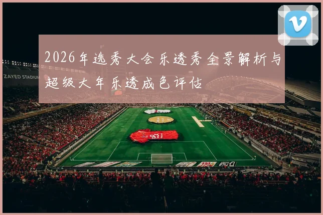 2026年选秀大会乐透秀全景解析与超级大年乐透成色评估