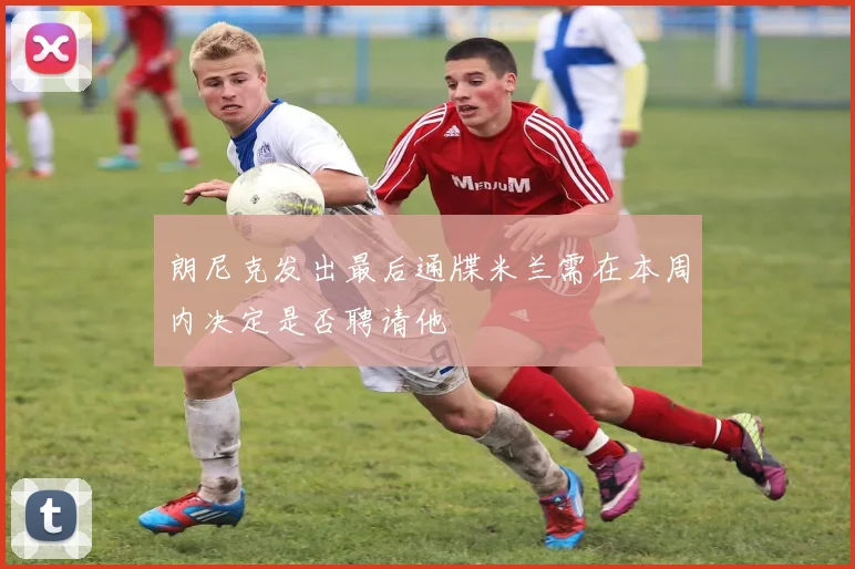 朗尼克发出最后通牒米兰需在本周内决定是否聘请他