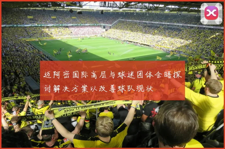 迈阿密国际高层与球迷团体会晤探讨解决方案以改善球队现状