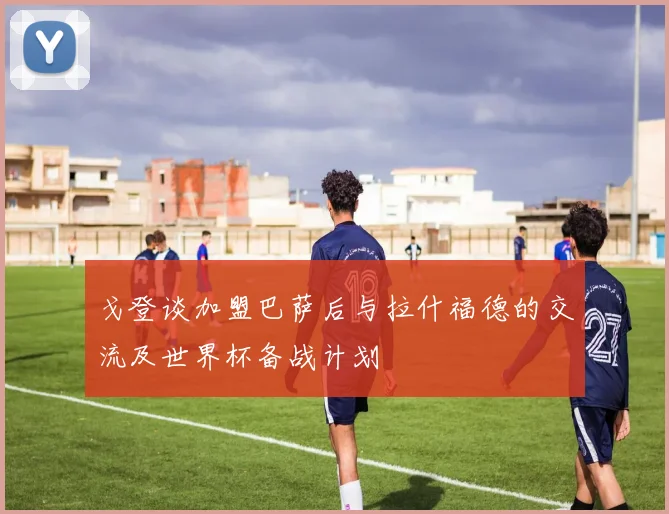 戈登谈加盟巴萨后与拉什福德的交流及世界杯备战计划