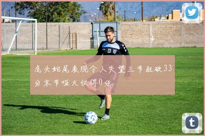 虎头蛇尾表现令人失望三节狂砍33分末节哑火仅得0分