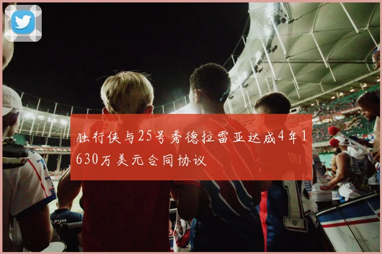 独行侠与25号秀德拉雷亚达成4年1630万美元合同协议