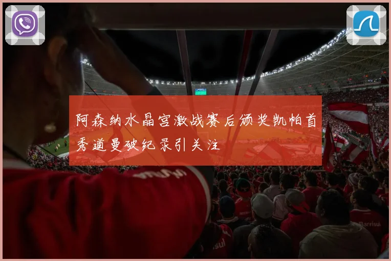 阿森纳水晶宫激战赛后颁奖凯帕首秀道曼破纪录引关注