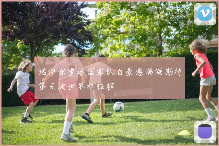 诺伊尔重返国家队自豪感满满期待第五次世界杯征程