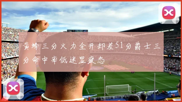 黄蜂三分火力全开却差51分爵士三分命中率低迷显疲态