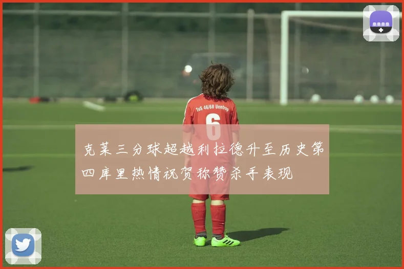 克莱三分球超越利拉德升至历史第四库里热情祝贺称赞杀手表现