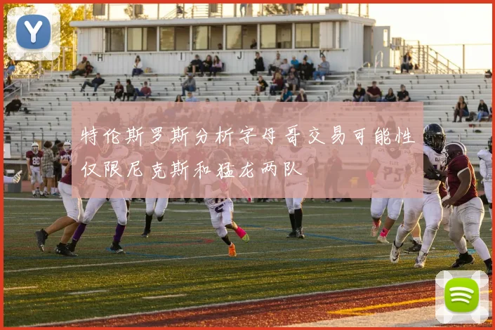 特伦斯罗斯分析字母哥交易可能性仅限尼克斯和猛龙两队