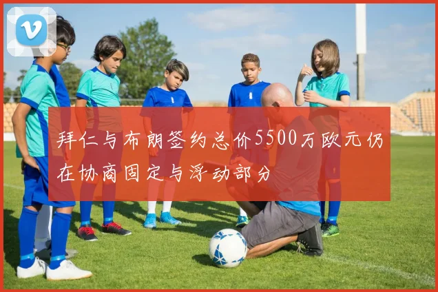拜仁与布朗签约总价5500万欧元仍在协商固定与浮动部分