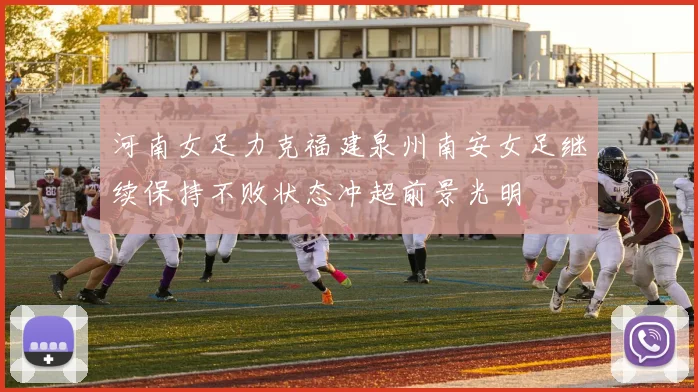 河南女足力克福建泉州南安女足继续保持不败状态冲超前景光明