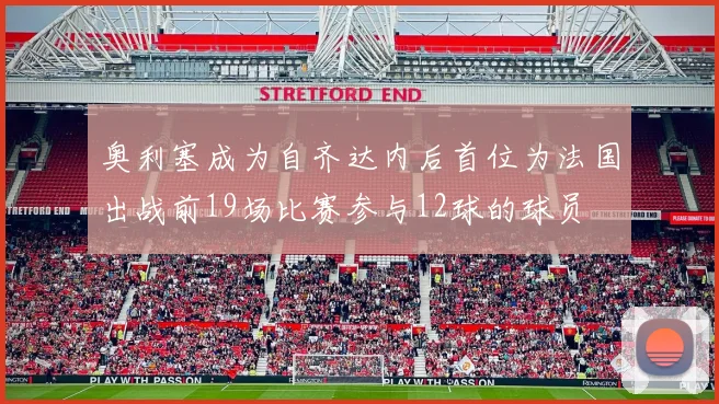 奥利塞成为自齐达内后首位为法国出战前19场比赛参与12球的球员