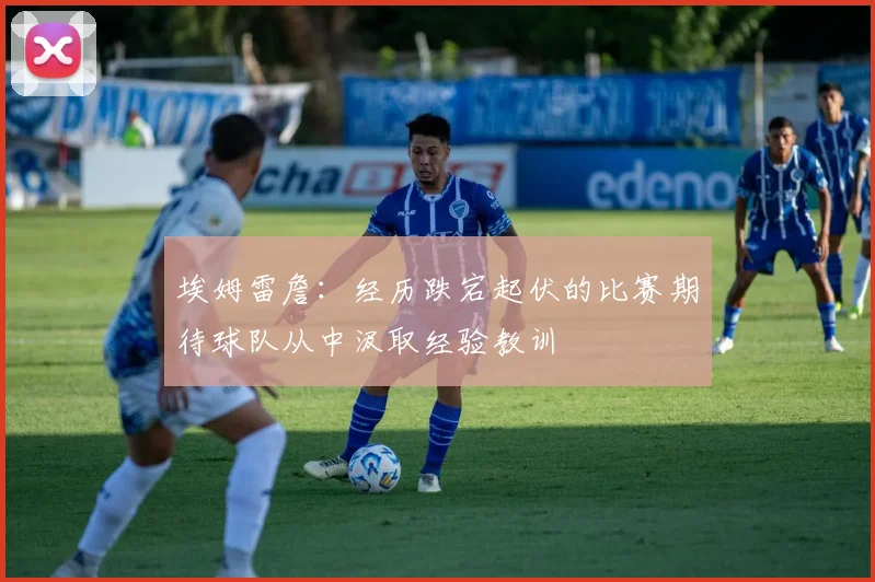 埃姆雷詹：经历跌宕起伏的比赛期待球队从中汲取经验教训