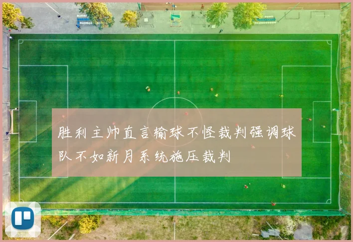 胜利主帅直言输球不怪裁判强调球队不如新月系统施压裁判