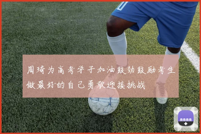 周琦为高考学子加油鼓劲鼓励考生做最好的自己勇敢迎接挑战